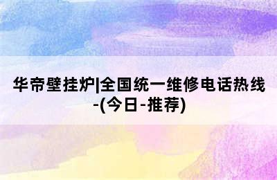 华帝壁挂炉|全国统一维修电话热线-(今日-推荐)